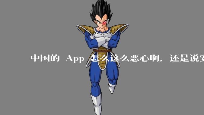 中国的 App 怎么这么恶心啊，还是说安卓恶心？