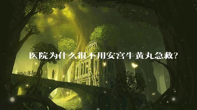 医院为什么很不用安宫牛黄丸急救？