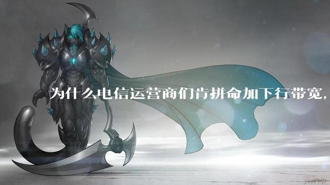 为什么电信运营商们肯拼命加下行带宽，却对上行严防死守?